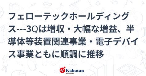 フェローテックホールディングス 3qは増収・大幅な増益、半導体等装置関連事業・電子デバイス事業ともに順調に推移 個別株 株探ニュース