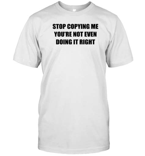 Stop Copying Me You Re Not Even Doing It Right Classic T Shirt