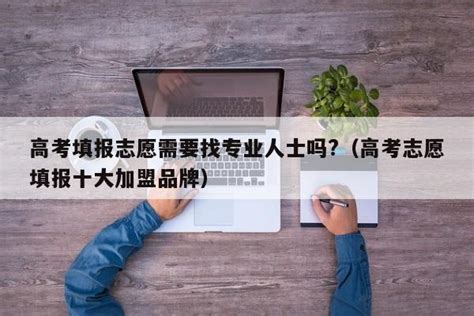 高考填报志愿需要找专业人士吗（高考志愿填报十大加盟品牌） 广东成人教育在线