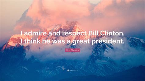 Jim Clyburn Quote I Admire And Respect Bill Clinton I Think He Was A