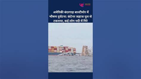 बाल्टीमोर में भीषण दुर्घटना कंटेनर जहाज पुल से टकराया कई लोग नदी में गिरे Us Port Of