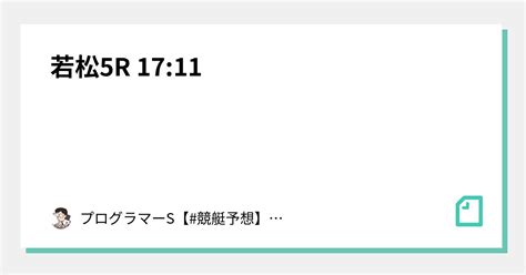 若松5r 17 11｜👨‍💻プログラマーs👨‍💻【 競艇予想】【 競輪予想】｜note