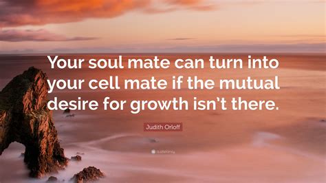 Judith Orloff Quote: “Your soul mate can turn into your cell mate if