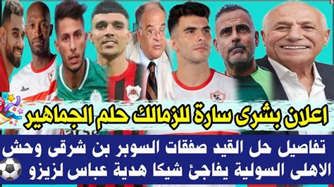 عاجل بشرى سارة للزمالك حلم الجماهير🎉حل القيد صفقات السوبر بن شرقى وحش