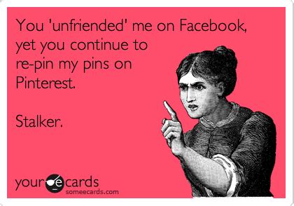 You Unfriended Me On Facebook Yet You Continue To Re Pin My Pins On