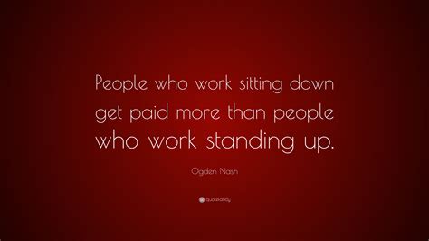 Ogden Nash Quote People Who Work Sitting Down Get Paid More Than