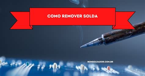 Como Remover Solda Passo A Passo Bom Soldador