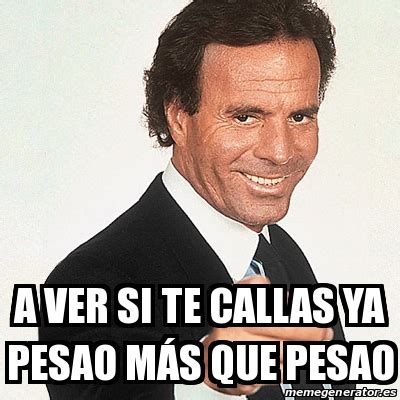 Meme Julio Iglesias A Ver Si Te Callas Ya Pesao M S Que Pesao