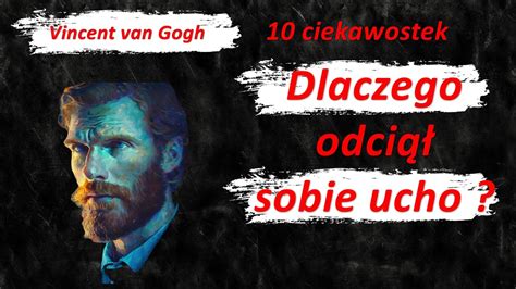 10 CIEKAWOSTEK O VINCENCIE VAN GOGHU DLACZEGO ODCIĄŁ SOBIE UCHO