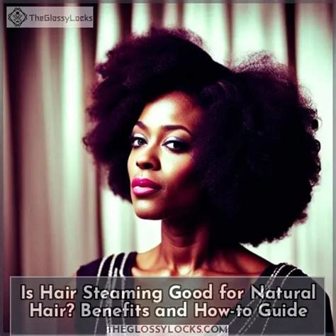 Is Hair Steaming Good For Natural Hair Benefits And How To Guide