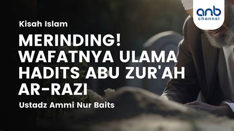 Merinding Wafatnya Ulama Abu Zur Ah Ar Razi Ustadz Ammi Nur Baits