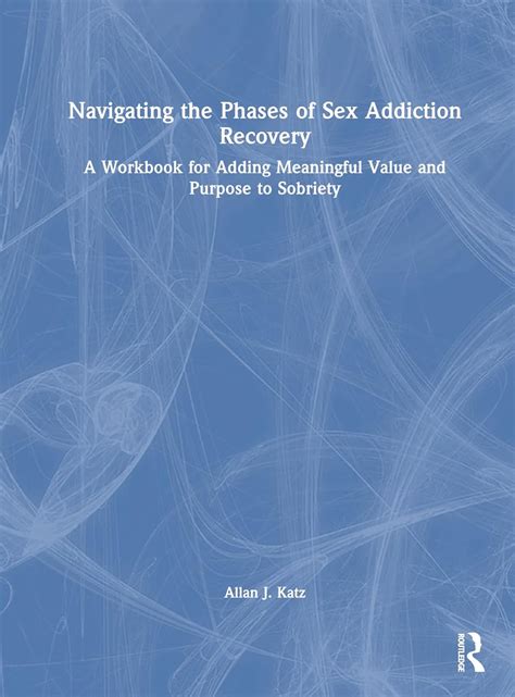 Navigating The Phases Of Sex Addiction Recovery A Workbook For Adding Meaningful Value And