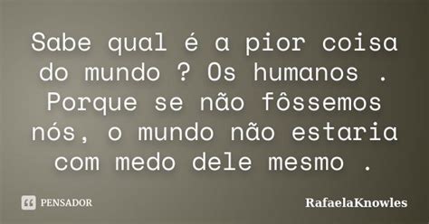 Sabe qual é a pior coisa do mundo Os RafaelaKnowles Pensador