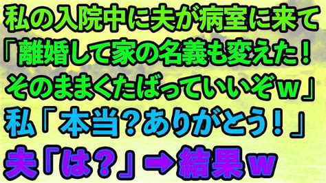 スカッとする話】私の入院中に夫が病室に来て「離婚して家の名義も変えといたwそのままくたばっていいぞw」私「ほんと？ありがとう！」夫「は？」結果