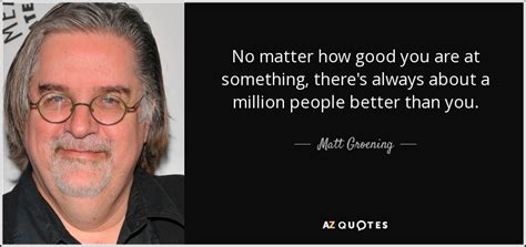 Matt Groening Quote No Matter How Good You Are At Something Theres