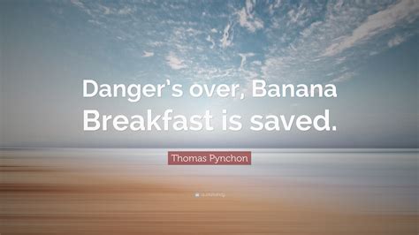 Thomas Pynchon Quote: “Danger’s over, Banana Breakfast is saved.”