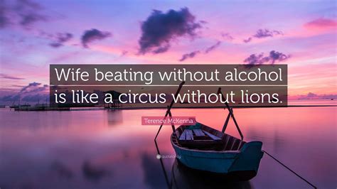 Terence Mckenna Quote “wife Beating Without Alcohol Is Like A Circus