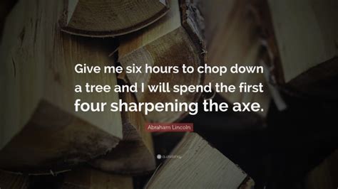 Abraham Lincoln Quote - Give Me Six Hours To Chop Down A Tree And I ...