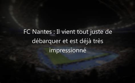 Fc Nantes Il Vient Tout Juste De D Barquer Et Est D J Tr S Impressionn