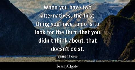 Shimon Peres - When you have two alternatives, the first...