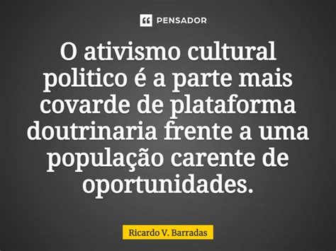 O Que É Ativista Politico - ⁠O ativismo cultural politico é a... Ricardo V. Barradas - Pensador