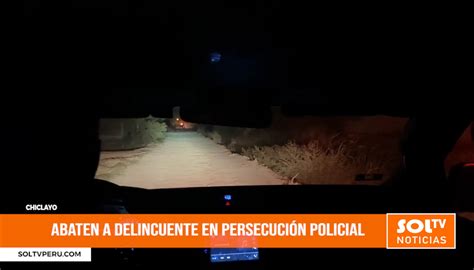 Chiclayo Abaten A Delincuente En Persecuci N Policial Soltv Peru