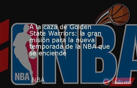 A La Caza De Golden State Warriors La Gran Misión Para La Nueva Temporada De La Nba Que Se