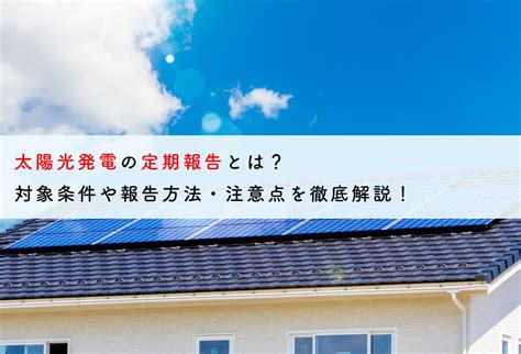 太陽光発電の定期報告とは？対象条件や報告方法・注意点を徹底解説！ 蓄電池・リフォームのことならリノベステーション