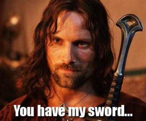 You Have My Sword You Have My Sword And My Bow And My Axe Know Your Meme