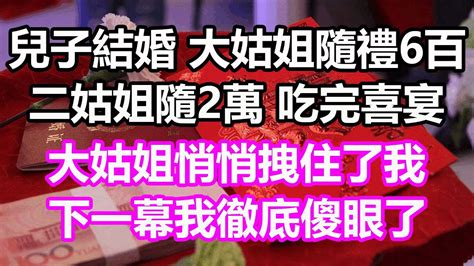 兒子結婚，大姑姐隨禮6百二姑姐隨2萬，吃完喜宴大姑姐悄悄拽住了我，下一幕我徹底傻眼了淺談人生民間故事為人處世生活經驗情感故事養老