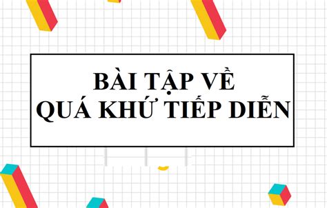 Tổng hợp bài tập thì quá khứ tiếp diễn từ cơ bản đến nâng cao có đáp án