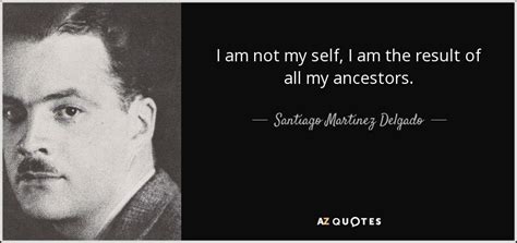 Santiago Martinez Delgado Quote I Am Not My Self I Am The Result Of