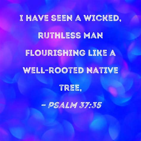 Psalm 37:35 I have seen a wicked, ruthless man flourishing like a well-rooted native tree,