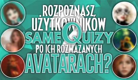 Czy Rozpoznasz Użytkowników SameQuizy Po Ich Rozmazanych Avatarach