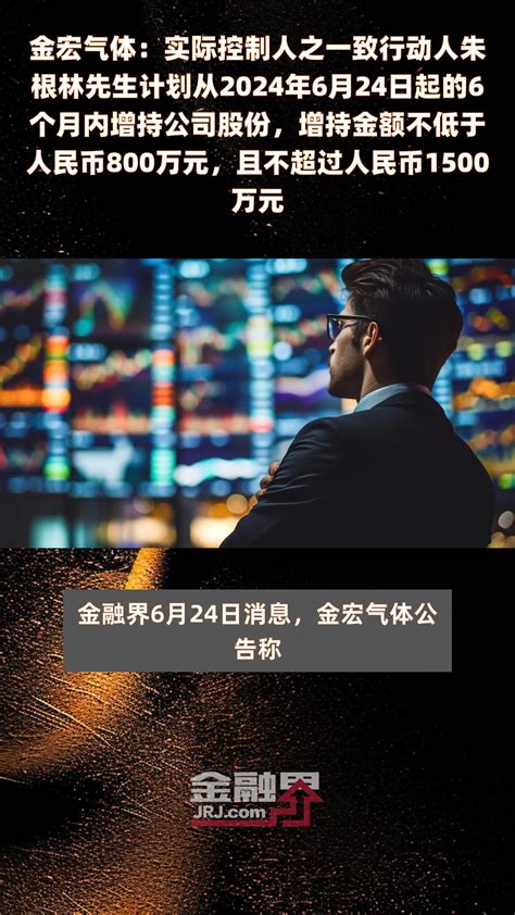 金宏气体：实际控制人之一致行动人朱根林先生计划从2024年6月24日起的6个月内增持公司股份，增持金额不低于人民币800万元，且不超过人民币