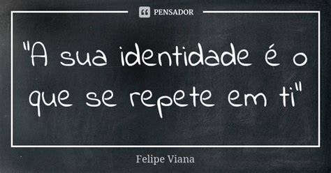 Identidade Em Uma Frase - "A sua identidade é o que se... Felipe Viana - Pensador