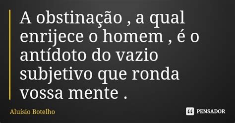 A Obstinação A Qual Enrijece O Homem Aluísio Botelho Pensador