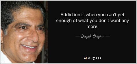 Deepak Chopra Quote Addiction Is When You Can T Get Enough Of What You