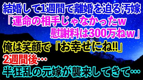 【離婚】結婚して1週間で離婚を迫る汚嫁「運命の相手じゃなかったw慰謝料は300万ねw」俺は笑顔で「お幸せにね」→2週間後半狂乱の元嫁が