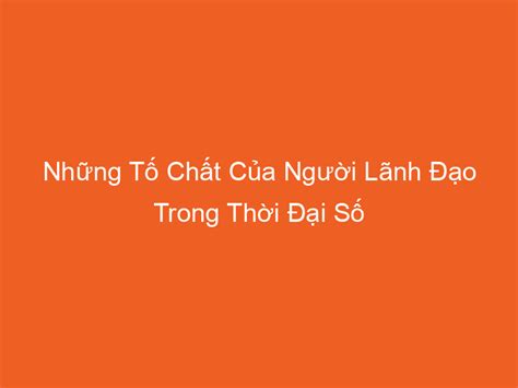 Những Tố Chất Của Người Lãnh Đạo Trong Thời Đại Số 2024