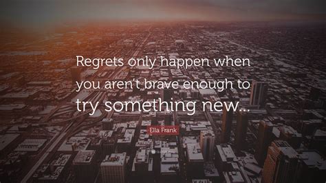 Ella Frank Quote: “Regrets only happen when you aren’t brave enough to