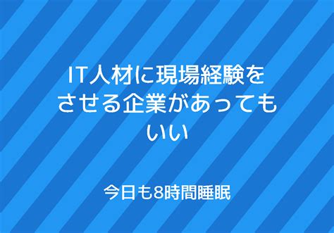 It人材に現場経験をさせる企業があってもいい 今日も8時間睡眠