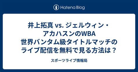 井上拓真 Vs ジェルウィン・アカハスンのwba 世界バンタム級タイトルマッチのライブ配信を無料で見る方法は？ スポーツ情報局