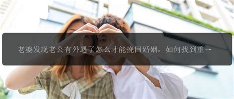 老婆发现老公有外遇了怎么才能挽回婚姻，如何找到重新恢复婚姻的方法？幸福有方