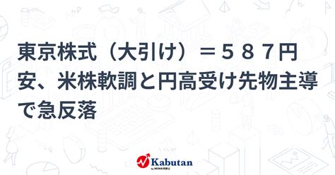 東京株式（大引け）＝587円安、米株軟調と円高受け先物主導で急反落 市況 株探ニュース