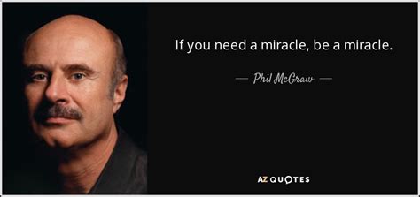 Phil Mcgraw Quote If You Need A Miracle Be A Miracle