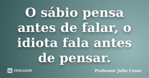 O Sábio Pensa Antes De Falar O Idiota Professor Julio Cesar Pensador