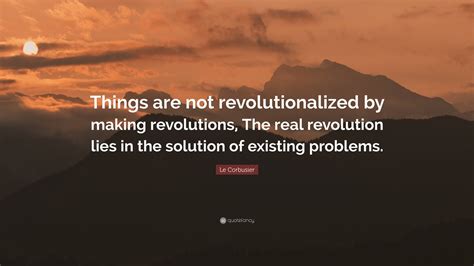 Le Corbusier Quote “things Are Not Revolutionalized By Making Revolutions The Real Revolution