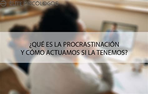 Qu Es La Procrastinaci N Y Como Podemos Superarla