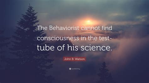 John B Watson Quote The Behaviorist Cannot Find Consciousness In The